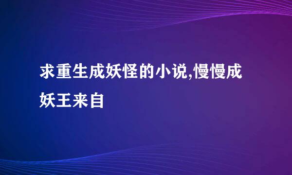 求重生成妖怪的小说,慢慢成妖王来自