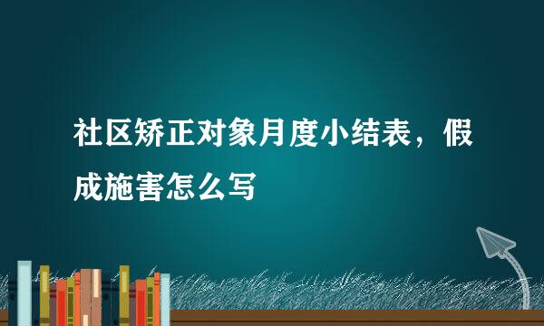 社区矫正对象月度小结表，假成施害怎么写