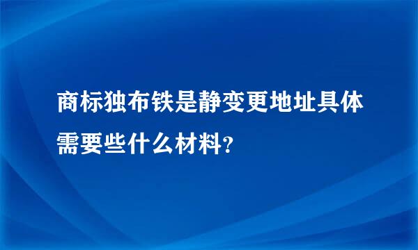 商标独布铁是静变更地址具体需要些什么材料？