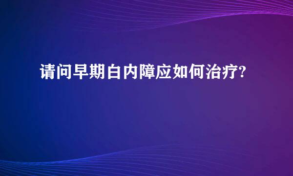 请问早期白内障应如何治疗?