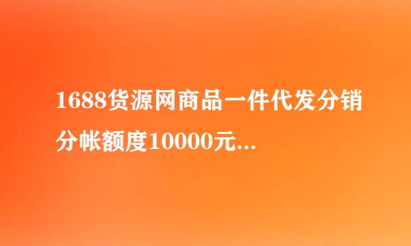 1688货源网商品一件代发分销分帐额度10000元是什么意思？