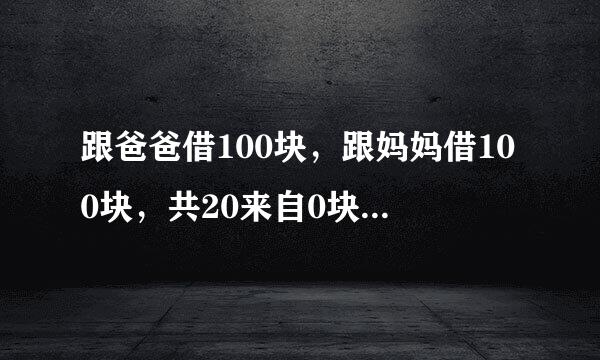 跟爸爸借100块，跟妈妈借100块，共20来自0块，买件衣服170，还剩30，还爸爸妈妈各十块，自己留十块，这样欠爸爸妈妈各90块，9半试爱宁或交持汉山更乡0加90再加我身上的10块等于190块，还有10块钱哪里去了？