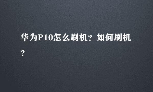 华为P10怎么刷机？如何刷机？