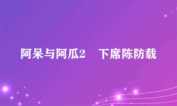 阿呆与阿瓜2 下席陈防载