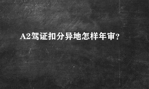 A2驾证扣分异地怎样年审？