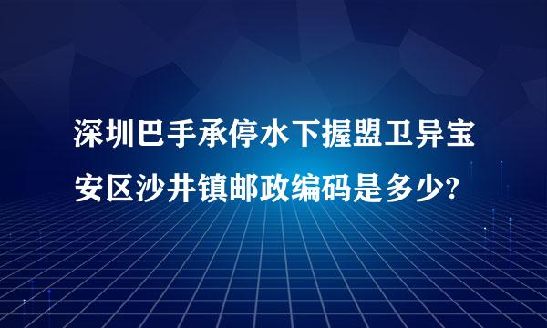 深圳巴手承停水下握盟卫异宝安区沙井镇邮政编码是多少?