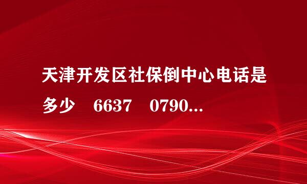 天津开发区社保倒中心电话是多少 6637 0790 6637 0761 6637 0709 都是打不通的电话号码