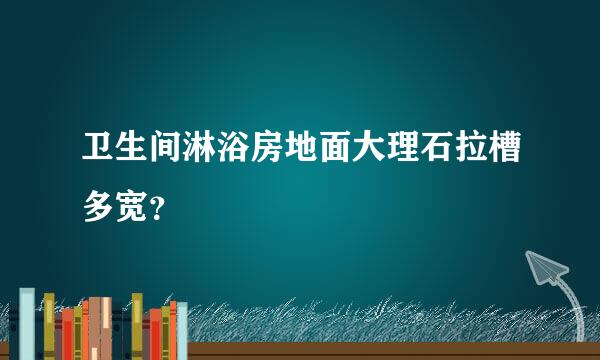 卫生间淋浴房地面大理石拉槽多宽？