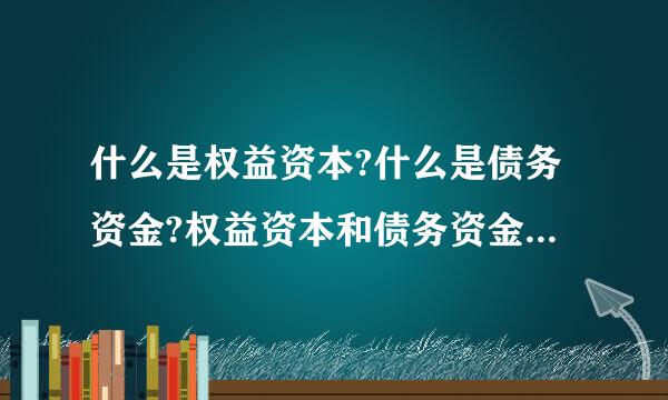 什么是权益资本?什么是债务资金?权益资本和债务资金各有什来自么特点?