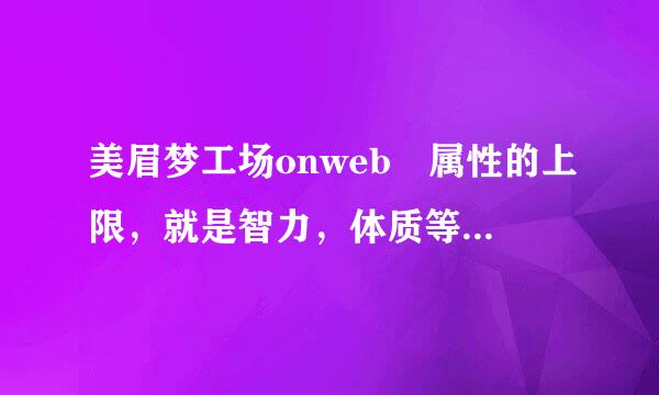 美眉梦工场onweb 属性的上限，就是智力，体质等，他们都有上限值，怎么才可以提高上限来自（有的人的很高啊）