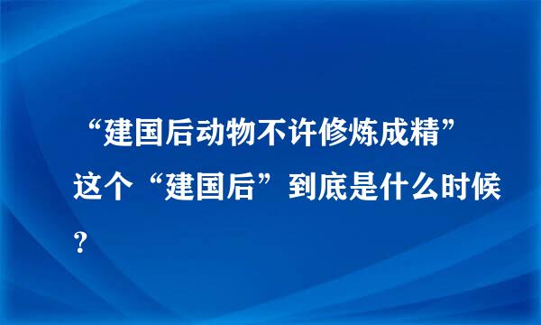 “建国后动物不许修炼成精”这个“建国后”到底是什么时候？