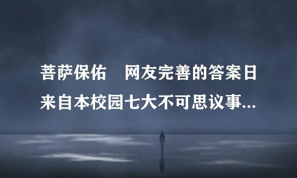 菩萨保佑 网友完善的答案日来自本校园七大不可思议事件 世界上有鬼的证据 （1）在美国科学家们做过一个查实验。