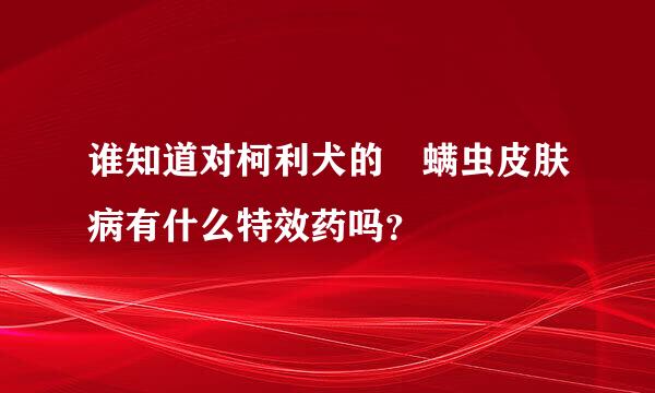 谁知道对柯利犬的 螨虫皮肤病有什么特效药吗？