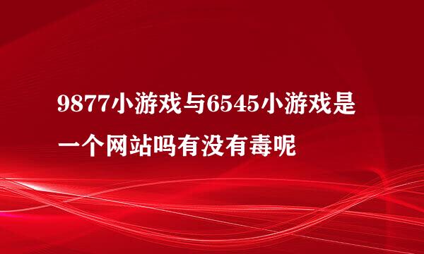 9877小游戏与6545小游戏是一个网站吗有没有毒呢