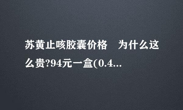 苏黄止咳胶囊价格 为什么这么贵?94元一盒(0.45克*24粒)一天吃9粒,都不够吃三天?药监局的定价依据是什么?