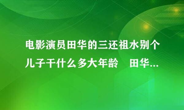 电影演员田华的三还祖水别个儿子干什么多大年龄 田华儿子癌症去世