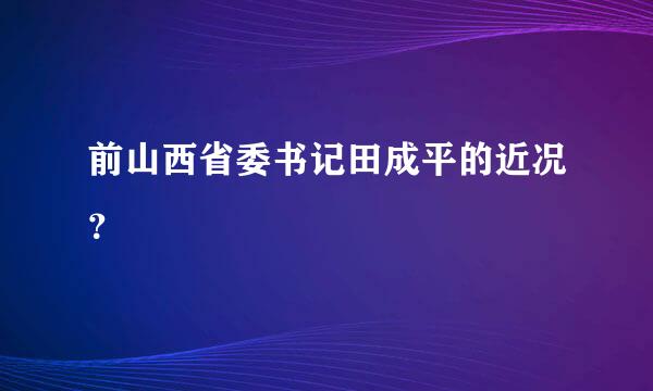 前山西省委书记田成平的近况？