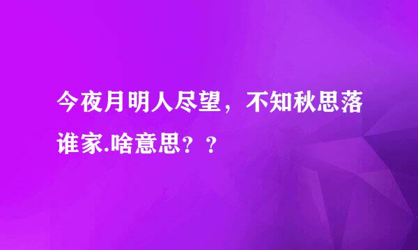 今夜月明人尽望，不知秋思落谁家.啥意思？？