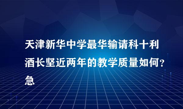 天津新华中学最华输请科十利酒长坚近两年的教学质量如何？急