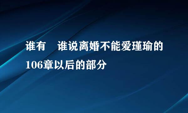 谁有 谁说离婚不能爱瑾瑜的106章以后的部分