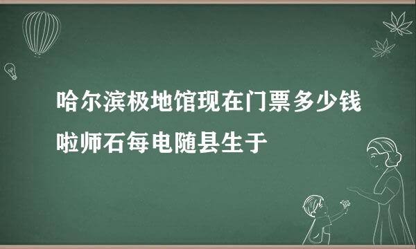 哈尔滨极地馆现在门票多少钱啦师石每电随县生于