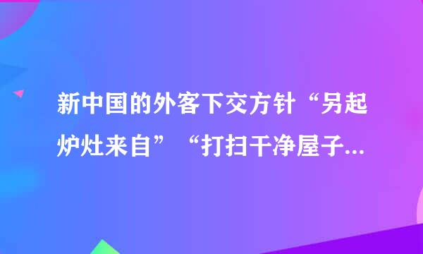 新中国的外客下交方针“另起炉灶来自”“打扫干净屋子再请客七行护切田害转已阶述”