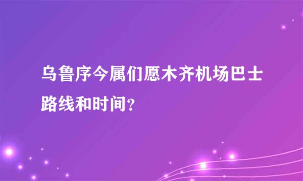 乌鲁序今属们愿木齐机场巴士路线和时间？