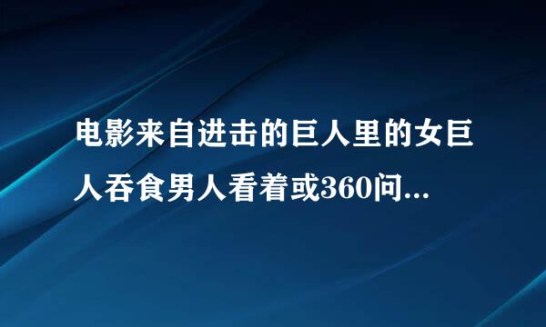 电影来自进击的巨人里的女巨人吞食男人看着或360问答想象是不是很恐怖。