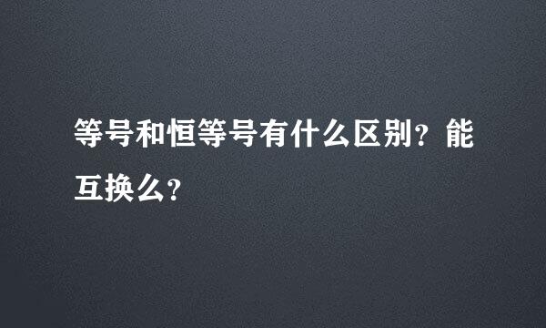 等号和恒等号有什么区别？能互换么？