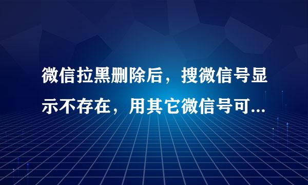 微信拉黑删除后，搜微信号显示不存在，用其它微信号可以搜到来自，为什么呢