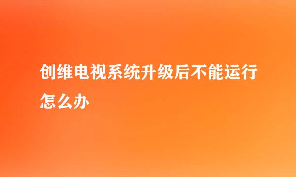 创维电视系统升级后不能运行怎么办