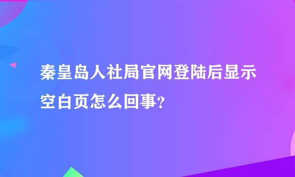 秦皇岛人社局官网登陆后显示空白页怎么回事？