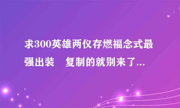 求300英雄两仪存燃福念式最强出装 复制的就别来了 要详细