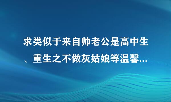 求类似于来自帅老公是高中生、重生之不做灰姑娘等温馨甜蜜文~~~一定要现代的~~~~~