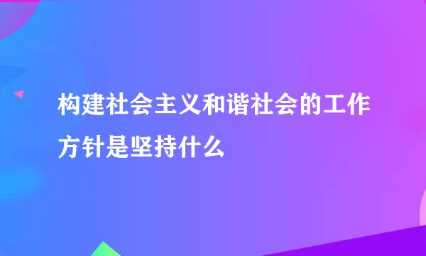 构建社会主义和谐社会的工作方针是坚持什么