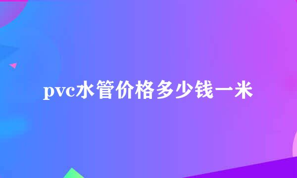 pvc水管价格多少钱一米