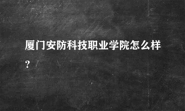 厦门安防科技职业学院怎么样？