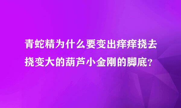 青蛇精为什么要变出痒痒挠去挠变大的葫芦小金刚的脚底？