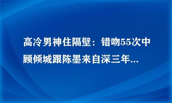 高冷男神住隔壁：错吻55次中顾倾城跟陈墨来自深三年前到底是什么事害怕唐时知道？