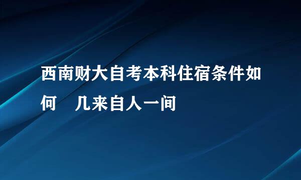 西南财大自考本科住宿条件如何 几来自人一间