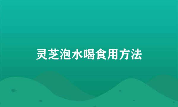 灵芝泡水喝食用方法