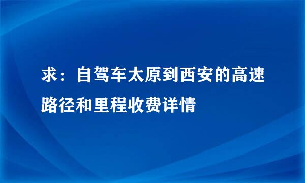 求：自驾车太原到西安的高速路径和里程收费详情