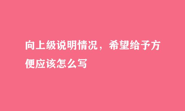 向上级说明情况，希望给予方便应该怎么写