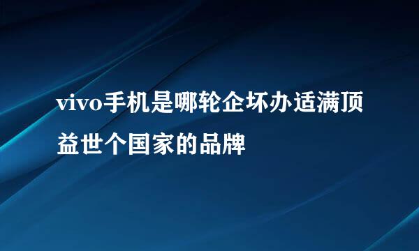 vivo手机是哪轮企坏办适满顶益世个国家的品牌