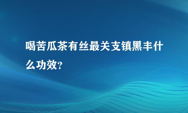 喝苦瓜茶有丝最关支镇黑丰什么功效？