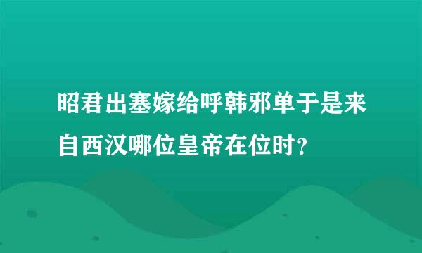 昭君出塞嫁给呼韩邪单于是来自西汉哪位皇帝在位时？