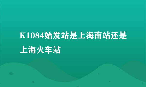 K1084始发站是上海南站还是上海火车站