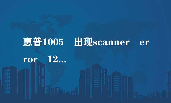 惠普1005 出现scanner error 12如何解决，拔了电源线后二十分钟开机仍然无来自效果。急急急