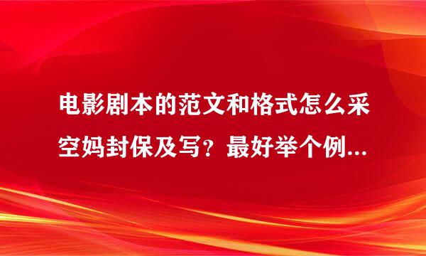 电影剧本的范文和格式怎么采空妈封保及写？最好举个例子，请高手指点迷津