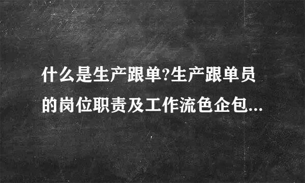 什么是生产跟单?生产跟单员的岗位职责及工作流色企包树须机输土程是什么?